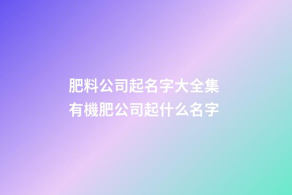 肥料公司起名字大全集 有機肥公司起什么名字